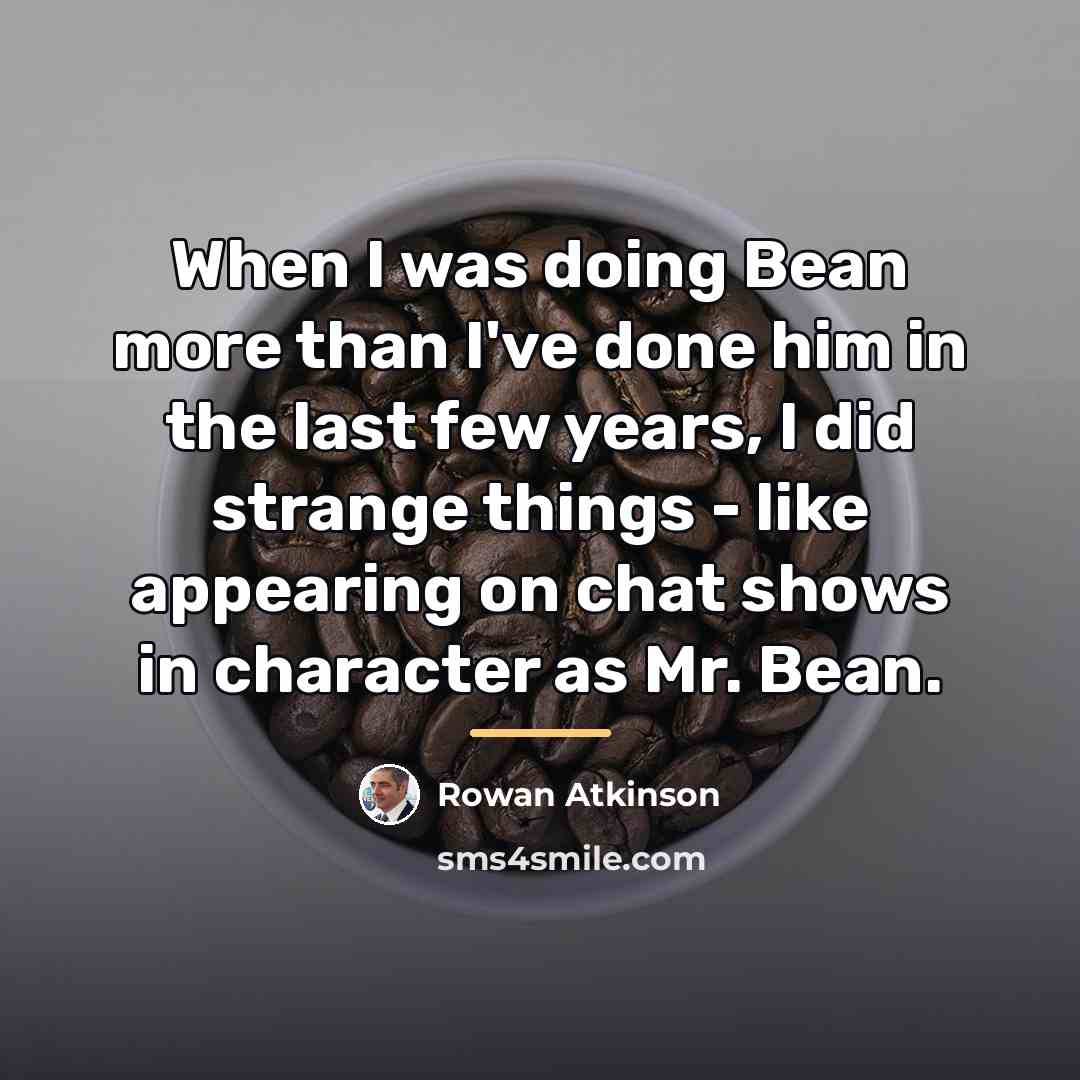 “When I was doing Bean more than I've done him…” quote by Rowan Atkinson