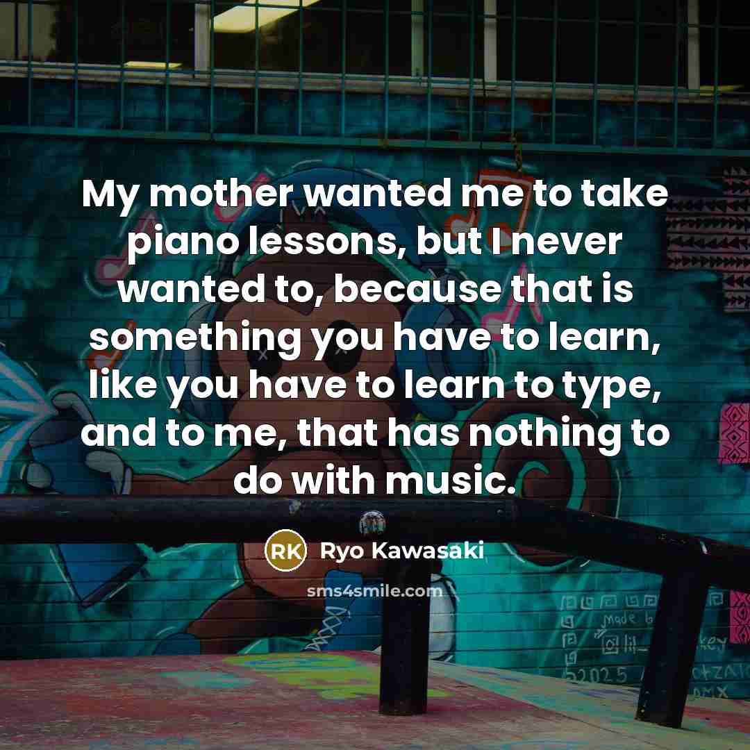 “My mother wanted me to take piano lessons, but I never wanted to, because that is something you have to learn, like you have to learn to type, and to me, that has nothing to do with music.” quote by Ryo Kawasaki