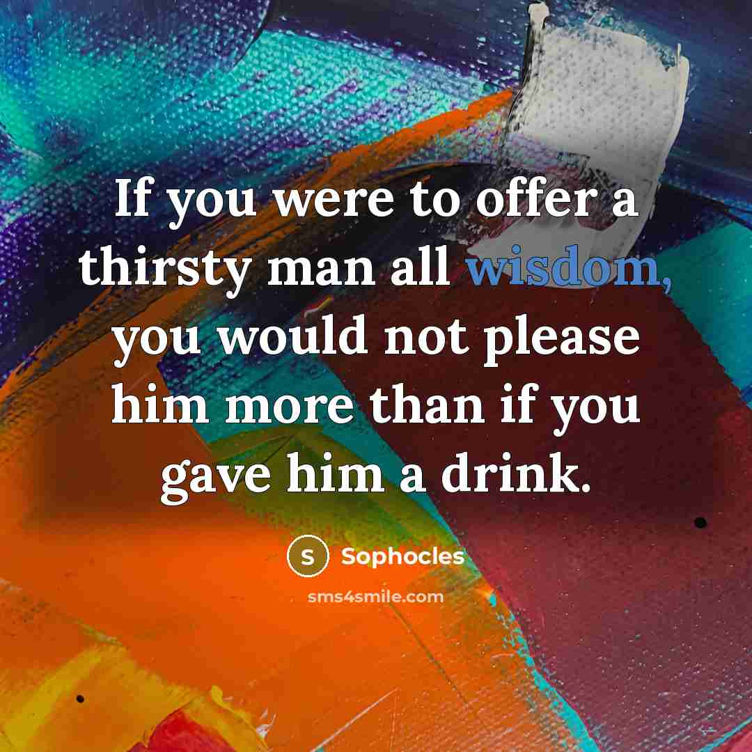 “If you were to offer a thirsty man all wisdom,…” quote by Sophocles