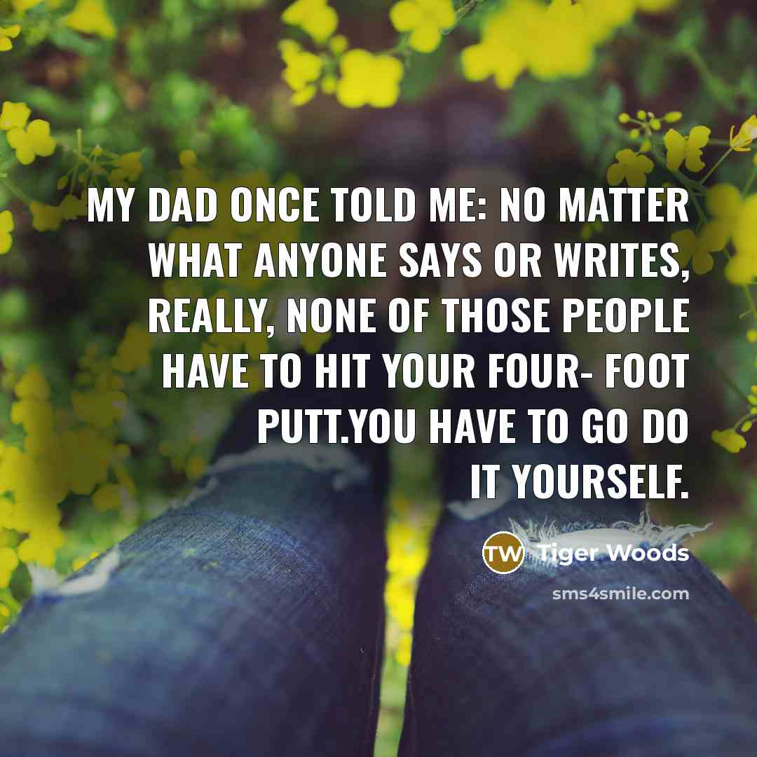 “My dad once told me: no matter what anyone says…” quote by Tiger Woods