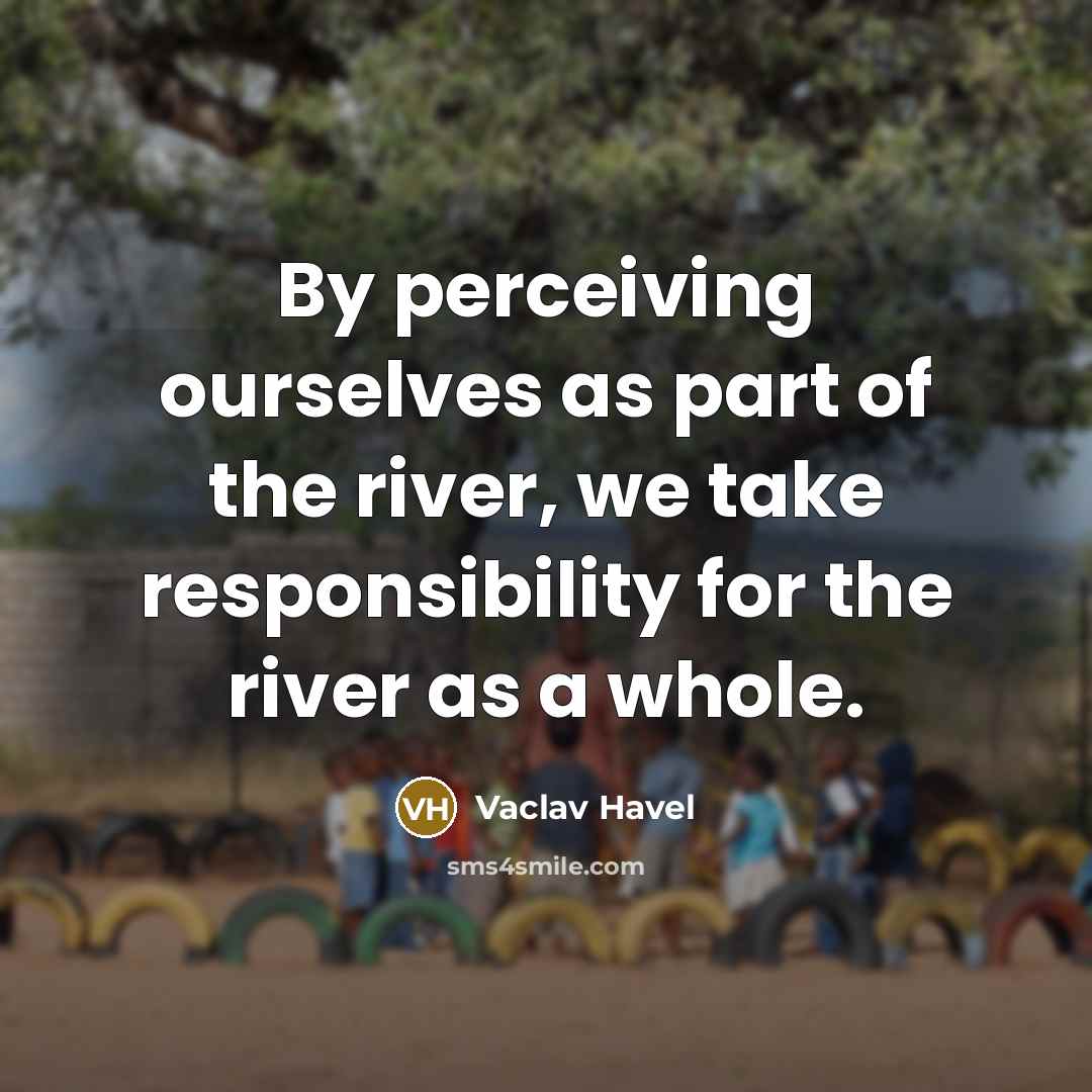 “By perceiving ourselves as part of the river, we take…” quote by Vaclav Havel