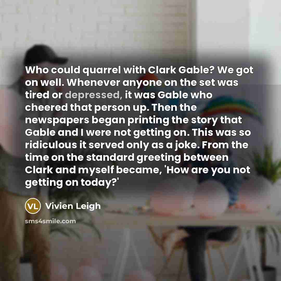 “Who could quarrel with Clark Gable? We got on well. Whenever anyone on the set was tired or depressed, it was Gable who cheered that person up. Then the newspapers began printing the story that Gable and I were not getting on. This was so ridiculous it served only as a joke. From the time on the…” quote by Vivien Leigh