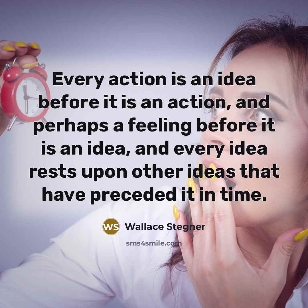“Every action is an idea before it is an action,…” quote by Wallace Stegner