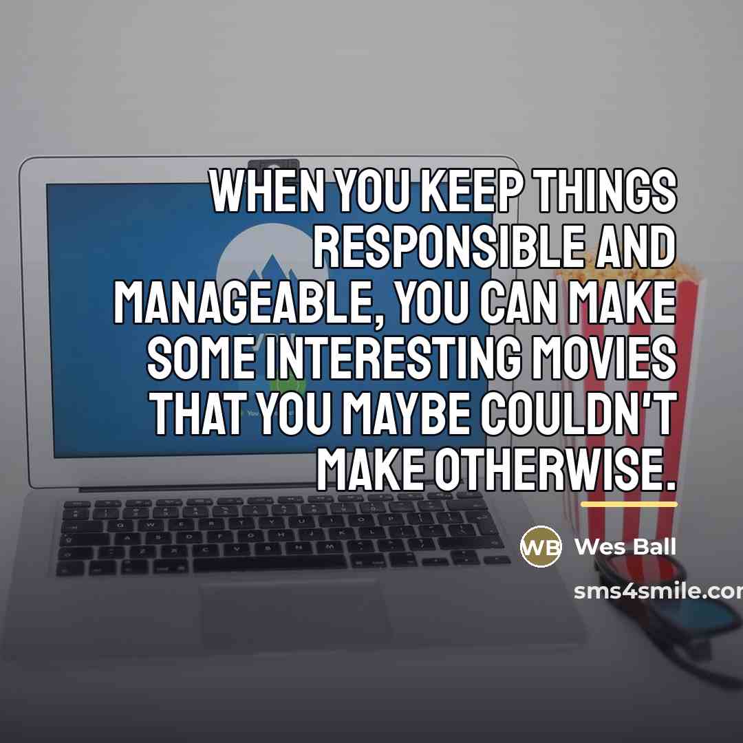“When you keep things responsible and manageable, you can make…” quote by Wes Ball
