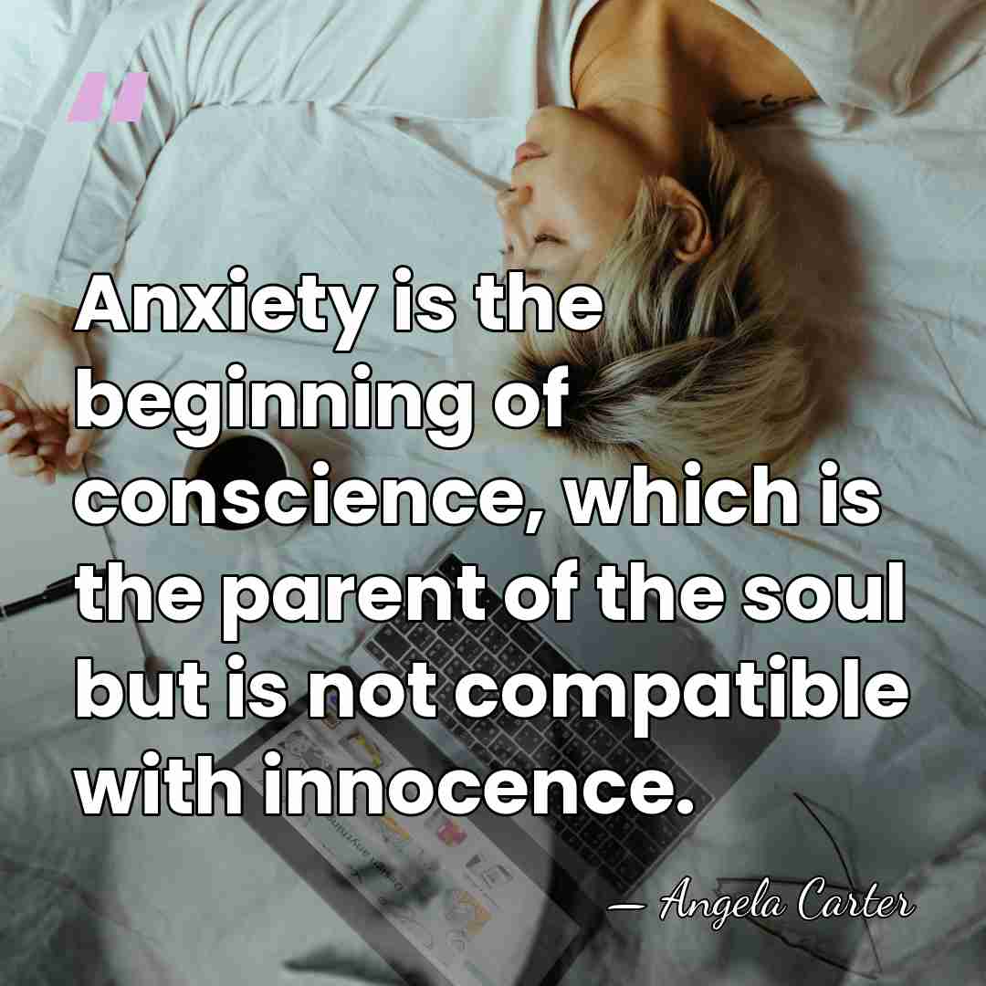 Anxiety is the beginning of conscience, which is the parent of the&hellip; - Angela Carter
