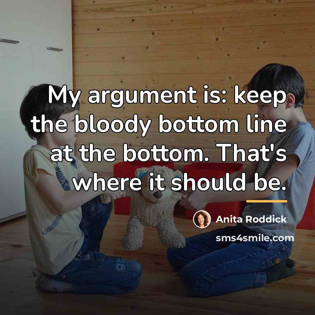“My argument is: keep the bloody bottom line at the…” quote by Anita Roddick
