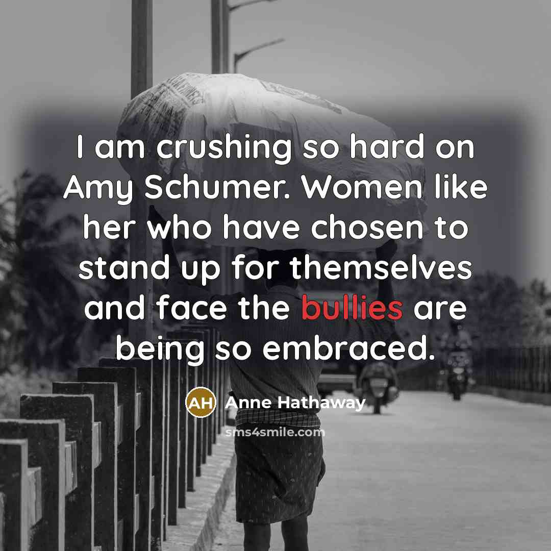 “I am crushing so hard on Amy Schumer. Women like her who have chosen to stand up for themselves and face the bullies are being so embraced.” quote by Anne Hathaway