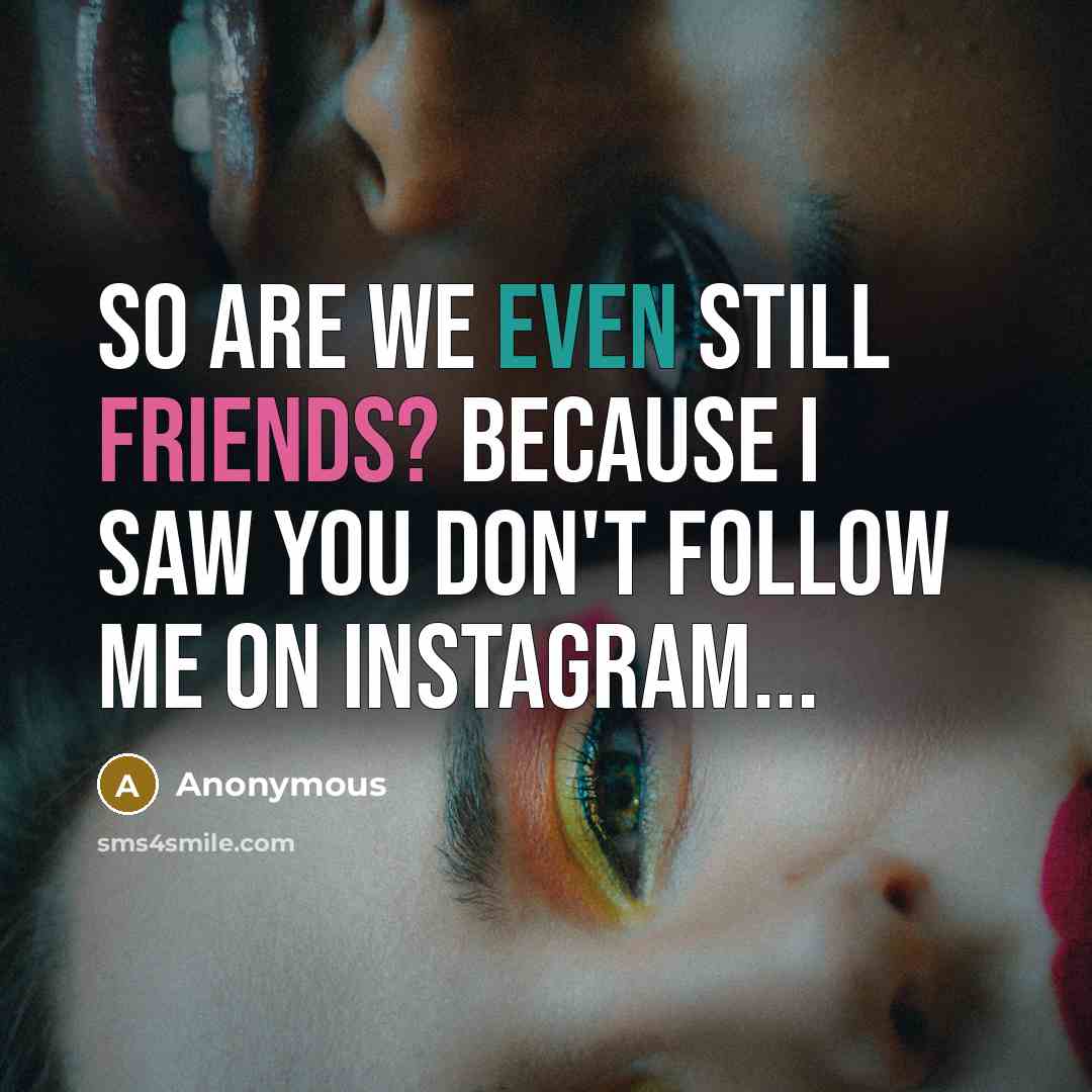 “So are we even still friends? Because I saw you don't follow me on Instagram...” quote by Anonymous