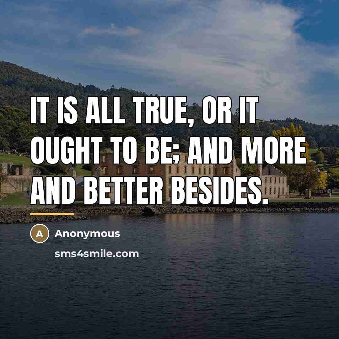 “It is all true, or it ought to be; and…” quote by Anonymous