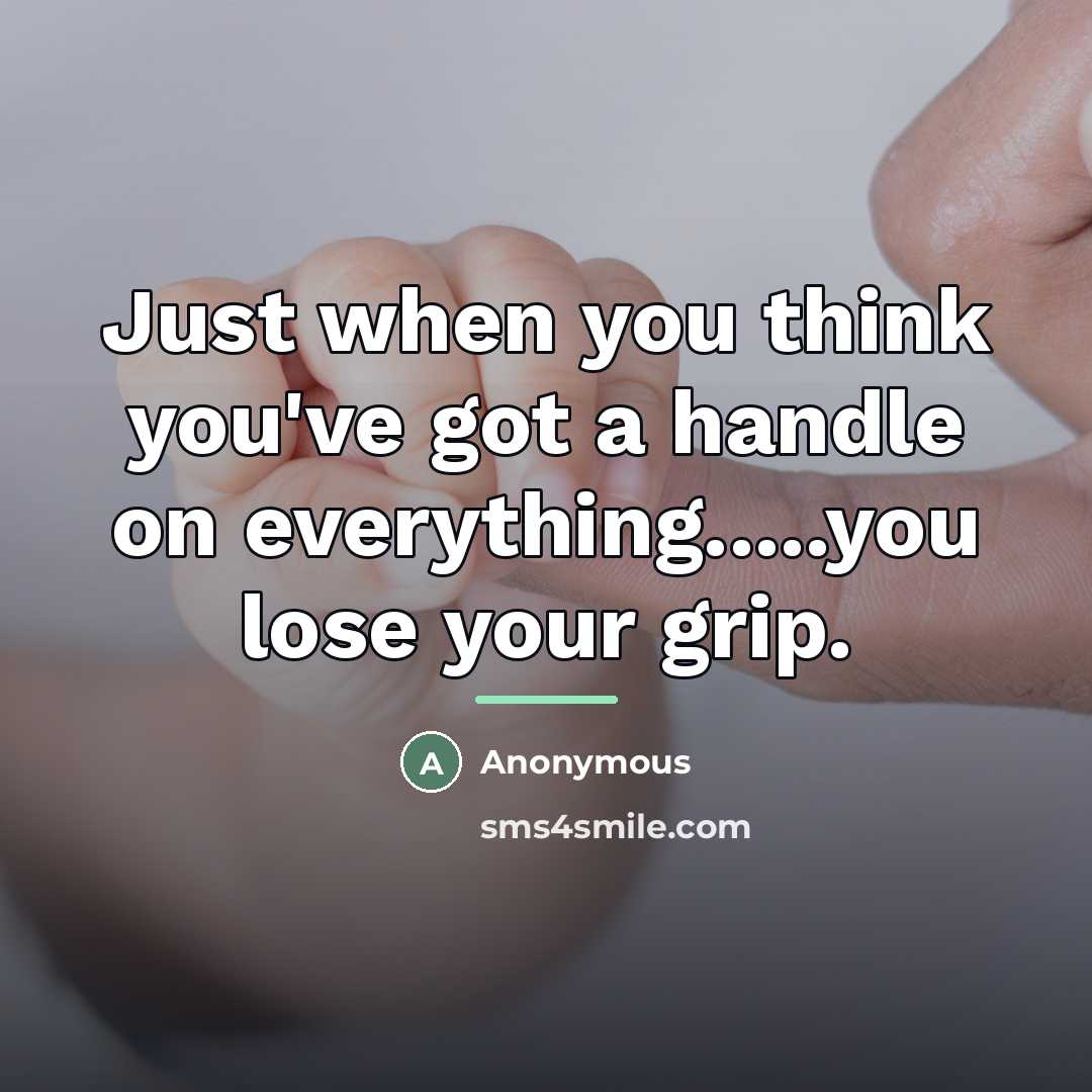 “Just when you think you've got a handle on everything.....you…” quote by Anonymous