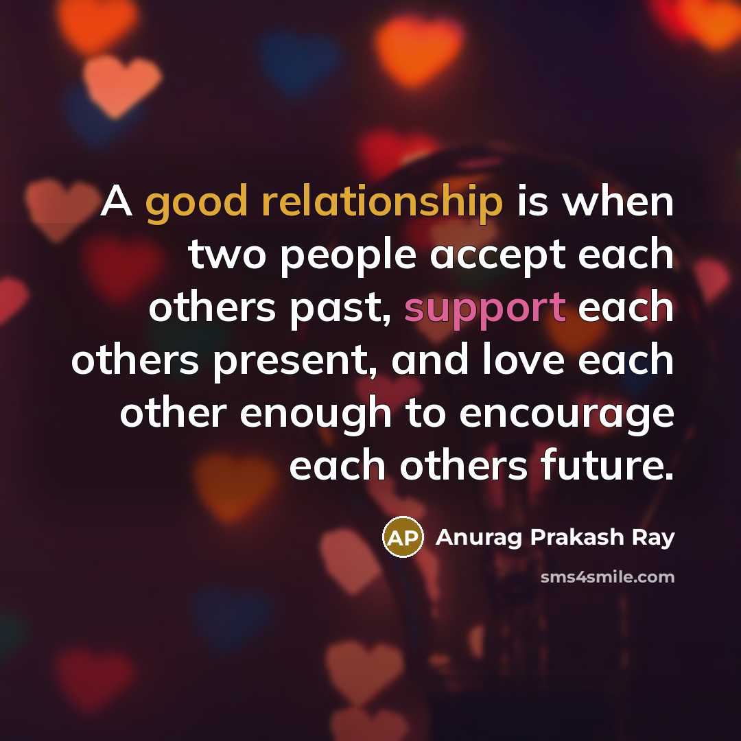 “A good relationship is when two people accept each others past, support each others present, and love each other enough to encourage each others future.” quote by Anurag Prakash Ray