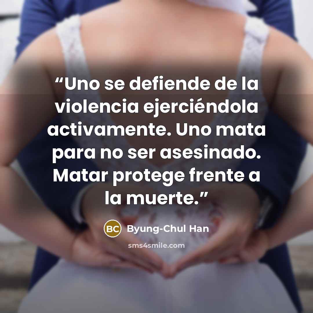 “Uno se defiende de la violencia ejerciéndola activamente. Uno mata para no ser asesinado. Matar protege frente a la muerte.” quote by Byung-Chul Han
