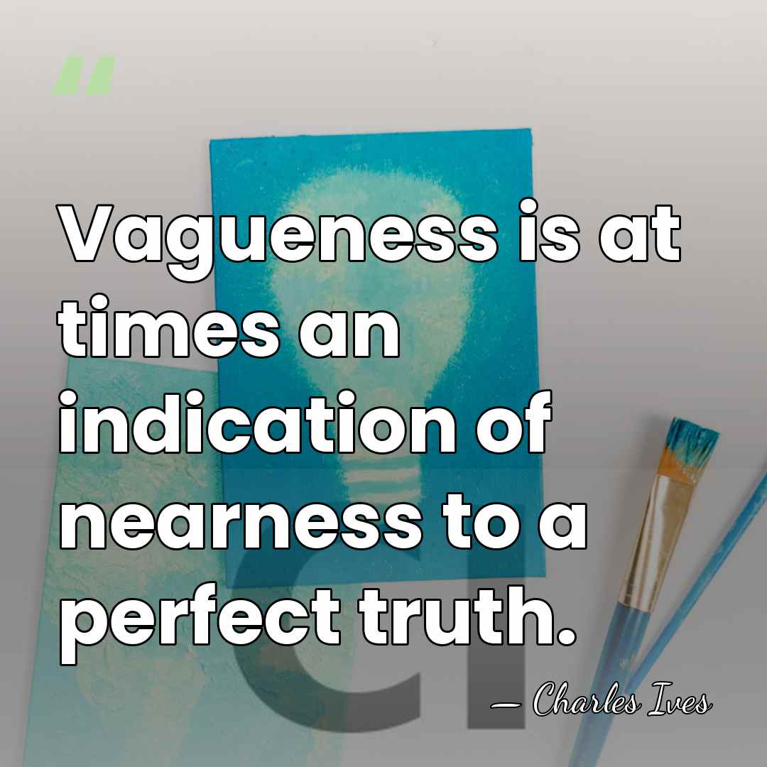 Vagueness is at times an indication of nearness to a perfect truth. - Charles Ives