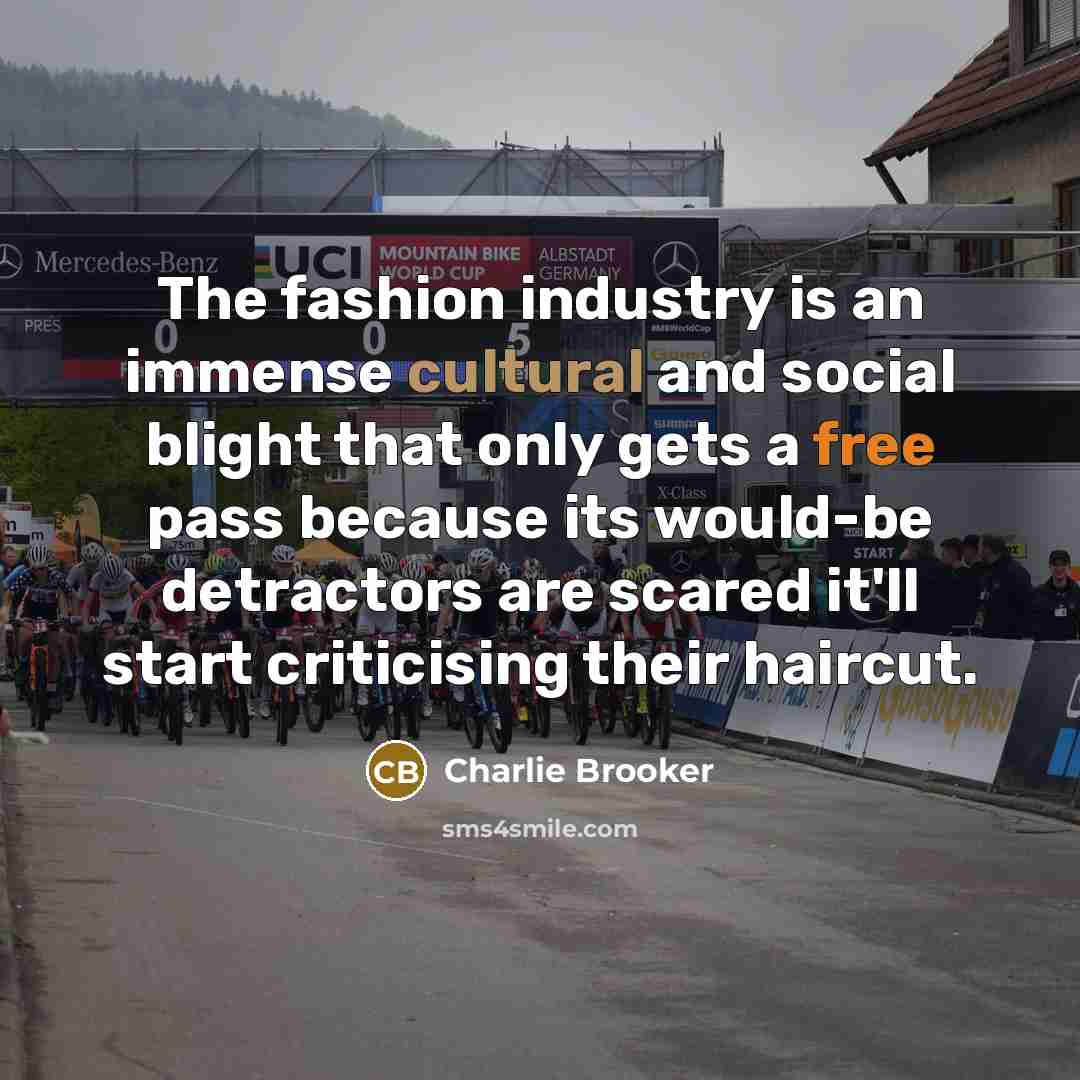 “The fashion industry is an immense cultural and social blight that only gets a free pass because its would-be detractors are scared it'll start criticising their haircut.” quote by Charlie Brooker
