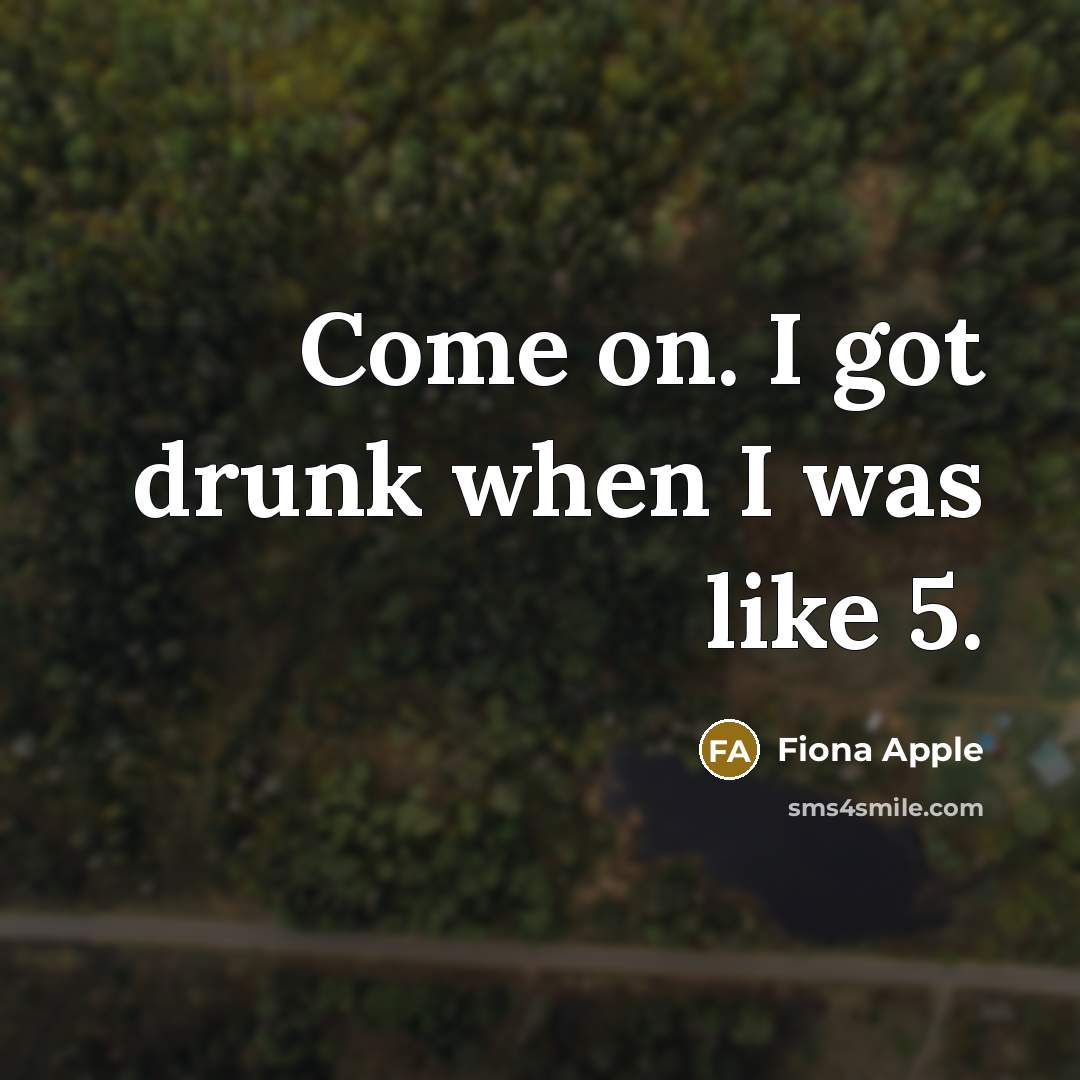 “Come on. I got drunk when I was like 5.” quote by Fiona Apple
