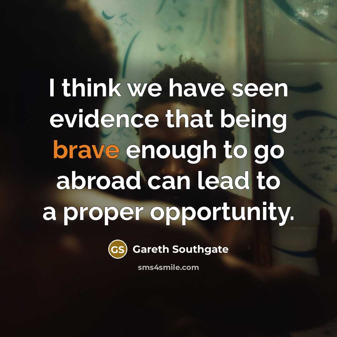 “I think we have seen evidence that being brave enough to go abroad can lead to a proper opportunity.” quote by Gareth Southgate