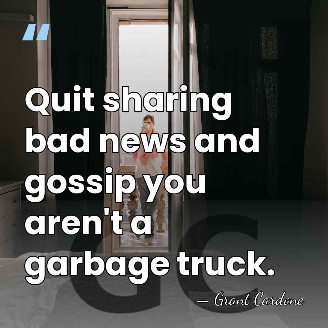 Quit sharing bad news and gossip you aren't a garbage truck. - Grant Cardone