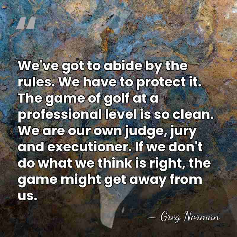 We've got to abide by the rules. We have to protect it.&hellip; - Greg Norman