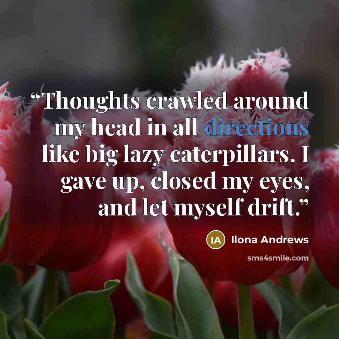 “Thoughts crawled around my head in all directions like big lazy caterpillars. I gave up, closed my eyes, and let myself drift.” quote by Ilona Andrews