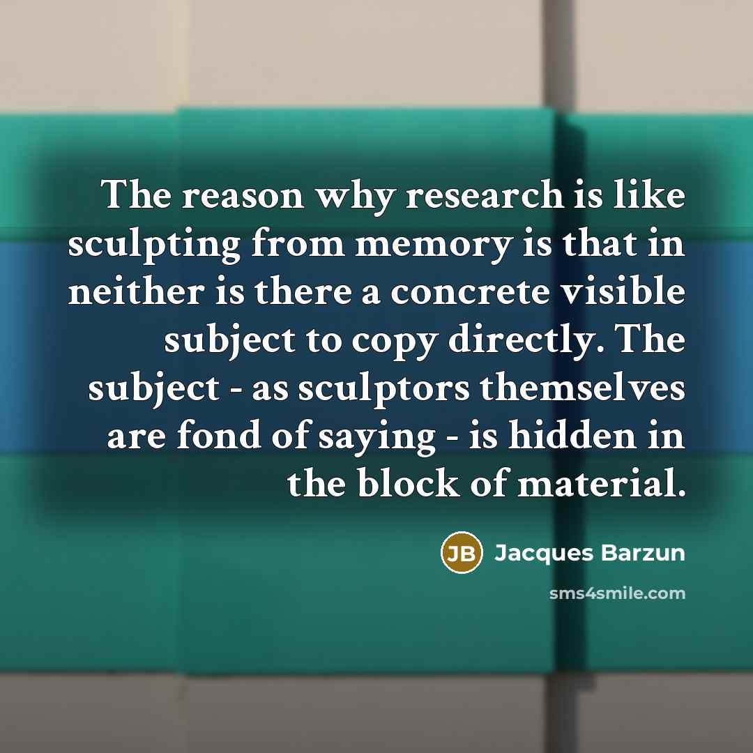 “The reason why research is like sculpting from memory is…” quote by Jacques Barzun