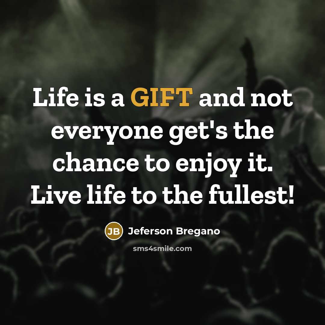 “Life is a GIFT and not everyone get's the chance to enjoy it. Live life to the fullest!” quote by Jeferson Bregano