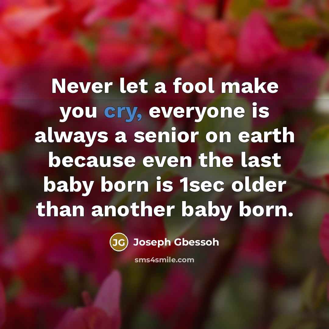“Never let a fool make you cry, everyone is always a senior on earth because even the last baby born is 1sec older than another baby born.” quote by Joseph Gbessoh