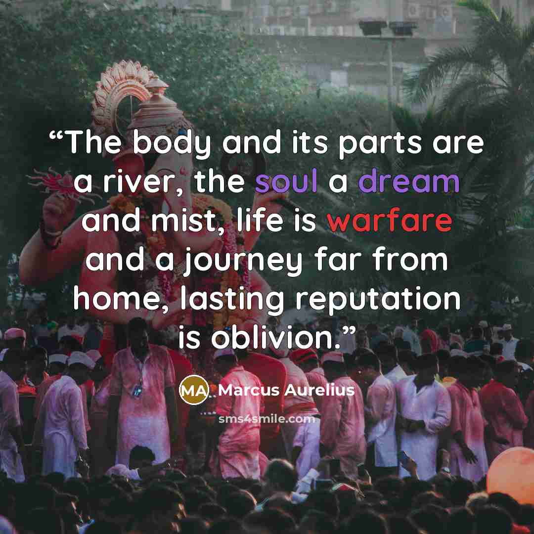 “The body and its parts are a river, the soul a dream and mist, life is warfare and a journey far from home, lasting reputation is oblivion.” quote by Marcus Aurelius