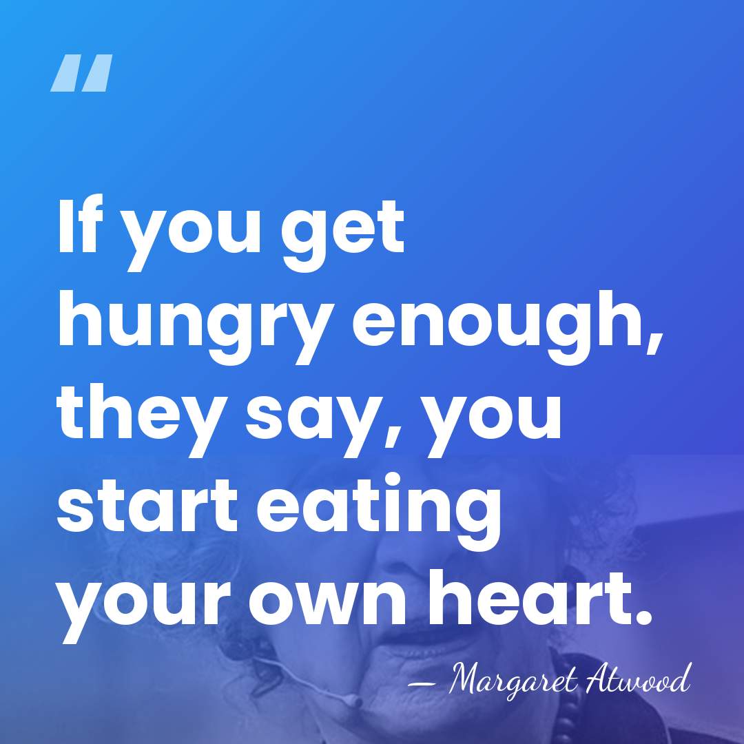 If you get hungry enough, they say, you start eating your own&hellip; - Margaret Atwood