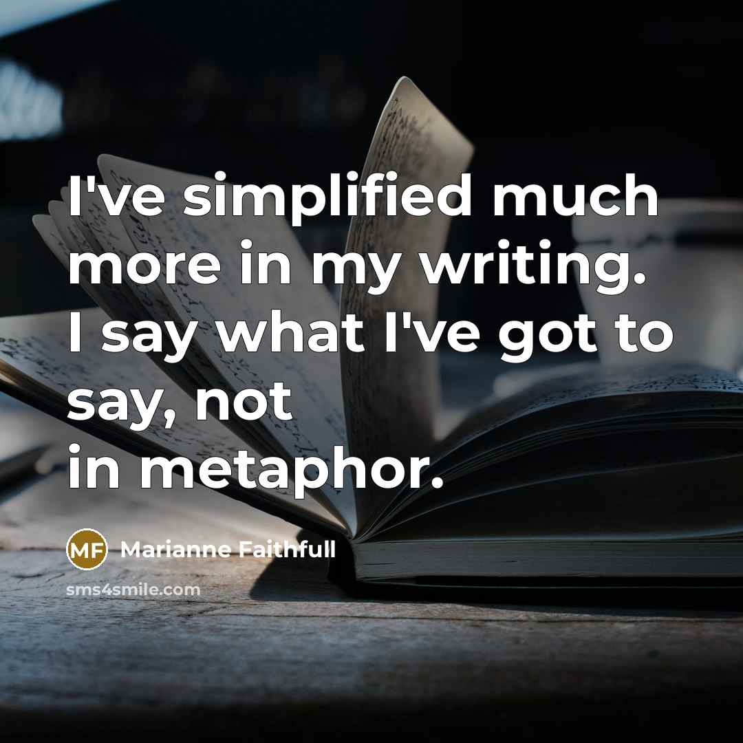 “I've simplified much more in my writing. I say what…” quote by Marianne Faithfull