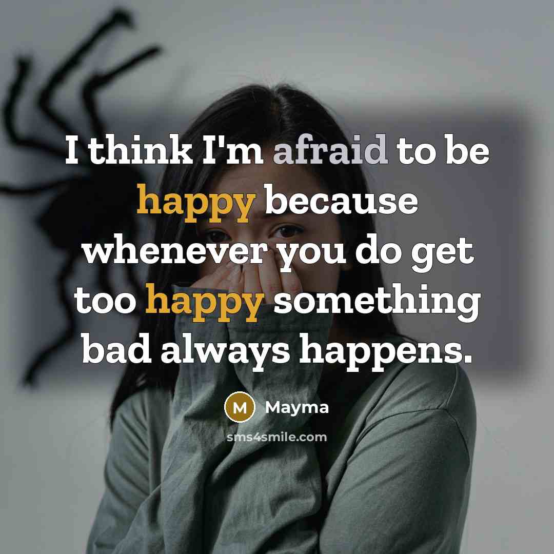 “I think I'm afraid to be happy because whenever you do get too happy something bad always happens.” quote by Mayma