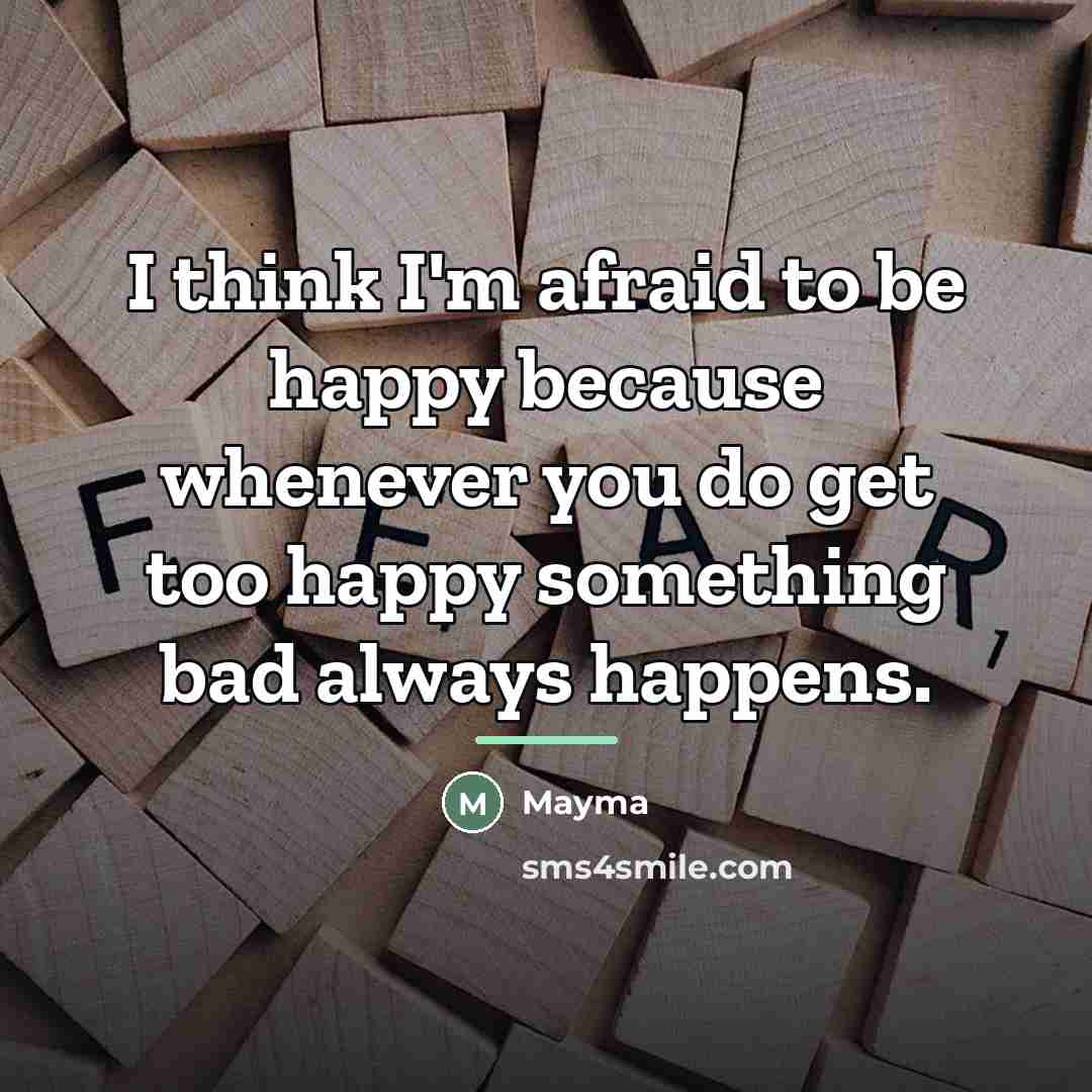 “I think I'm afraid to be happy because whenever you…” quote by Mayma