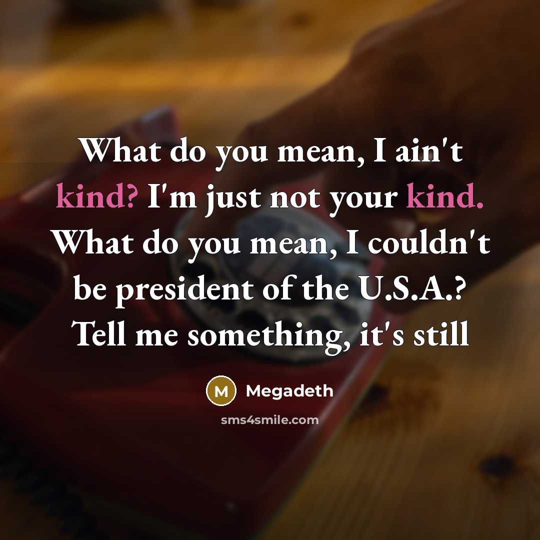 “What do you mean, I ain't kind? I'm just not your kind. What do you mean, I couldn't be president of the U.S.A.? Tell me something, it's still” quote by Megadeth