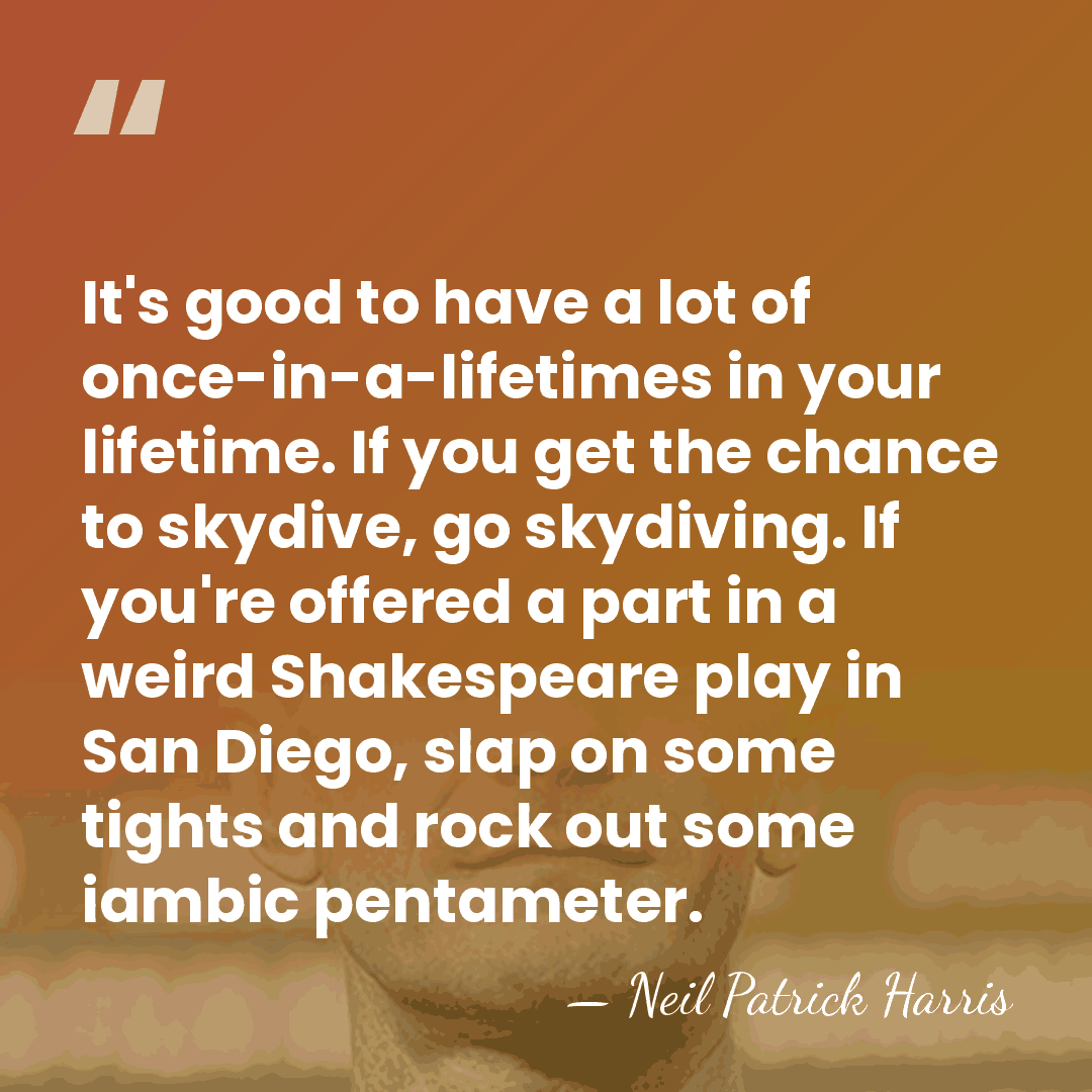 It's good to have a lot of once-in-a-lifetimes in your lifetime. If&hellip; - Neil Patrick Harris