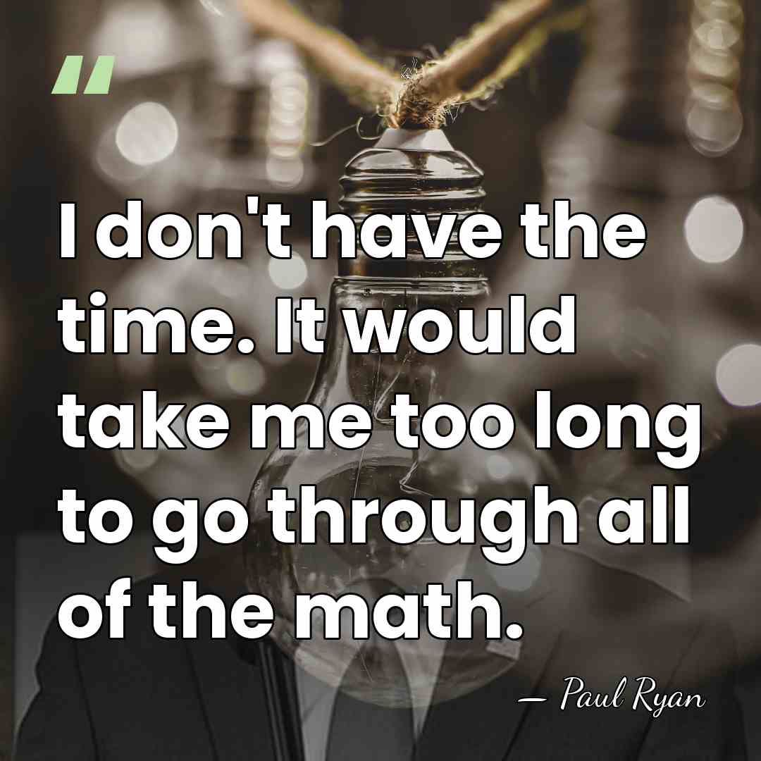 I don't have the time. It would take me too long to&hellip; - Paul Ryan