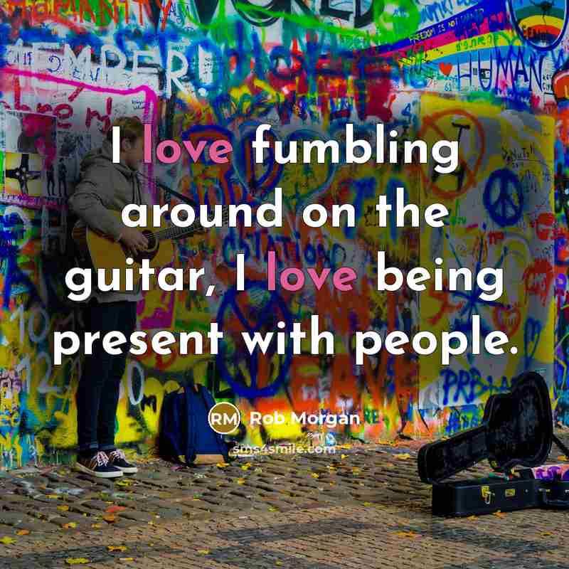 “I love fumbling around on the guitar, I love being…” quote by Rob Morgan