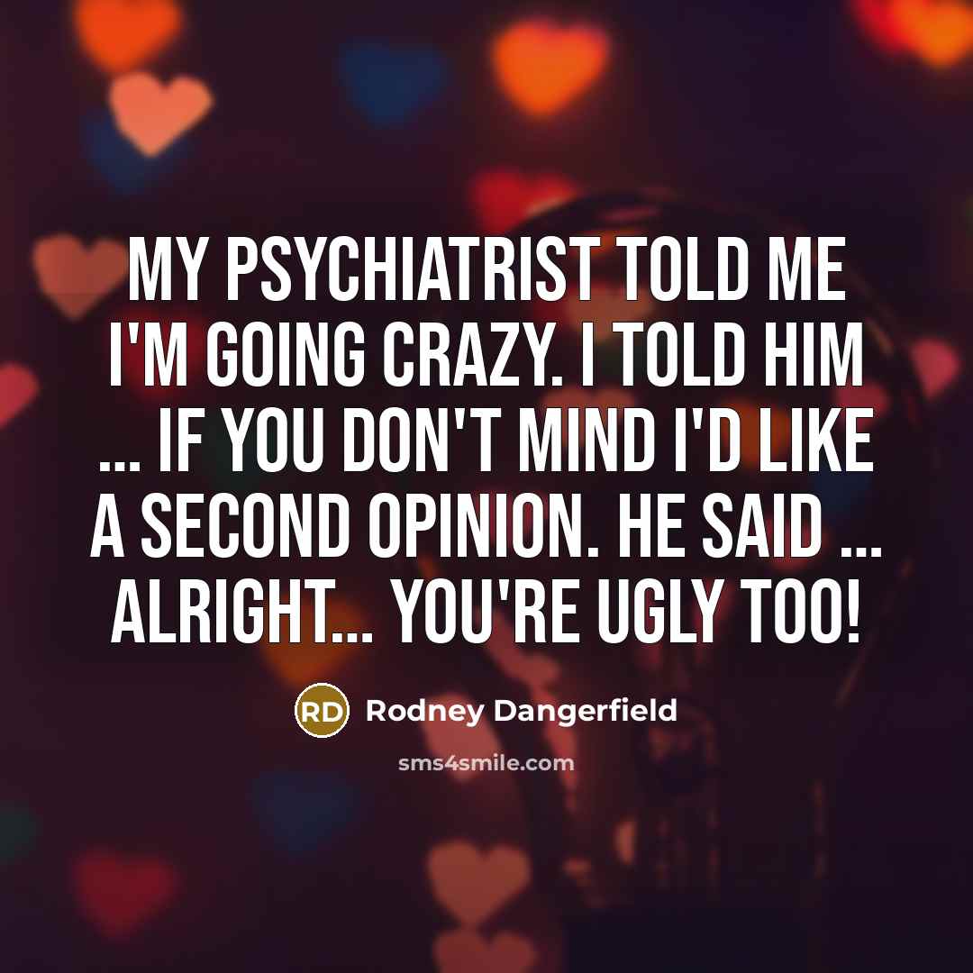 “My psychiatrist told me I'm going crazy. I told him … If you don't mind I'd like a second opinion. He said … Alright… you're ugly too!” quote by Rodney Dangerfield