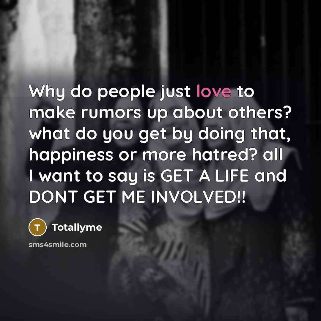 “Why do people just love to make rumors up about others? what do you get by doing that, happiness or more hatred? all I want to say is GET A LIFE and DONT GET ME INVOLVED!!” quote by Totallyme