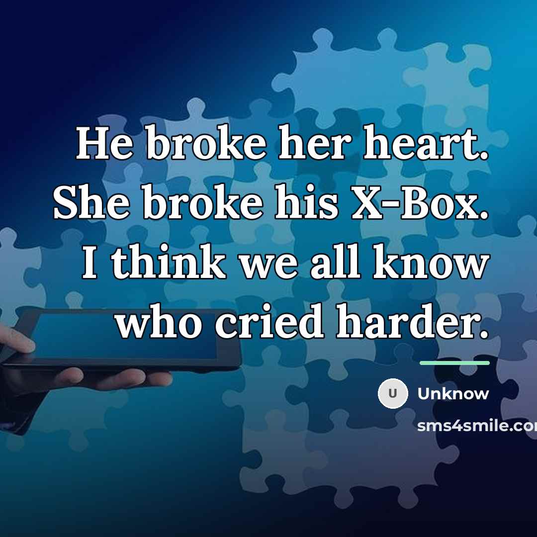 “He broke her heart. She broke his X-Box. I think…” quote by Unknow