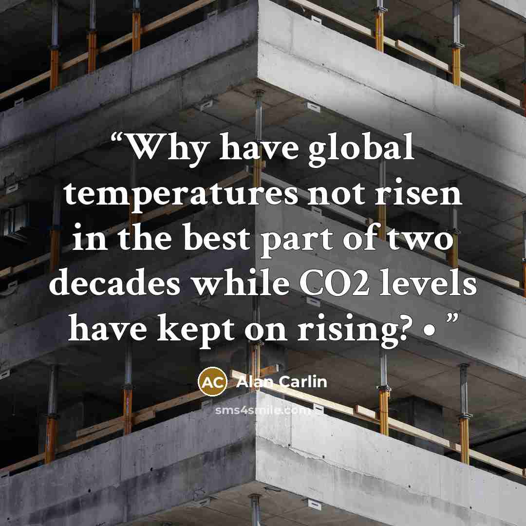 “Why have global temperatures not risen in the best part of two decades while CO2 levels have kept on rising? •” quote by Alan Carlin