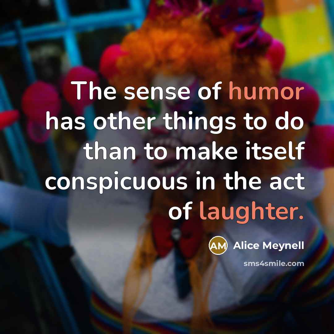 “The sense of humor has other things to do than to make itself conspicuous in the act of laughter.” quote by Alice Meynell