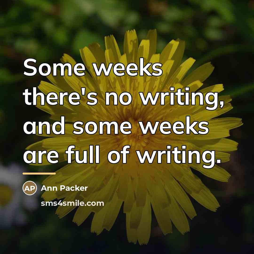 “Some weeks there's no writing, and some weeks are full…” quote by Ann Packer