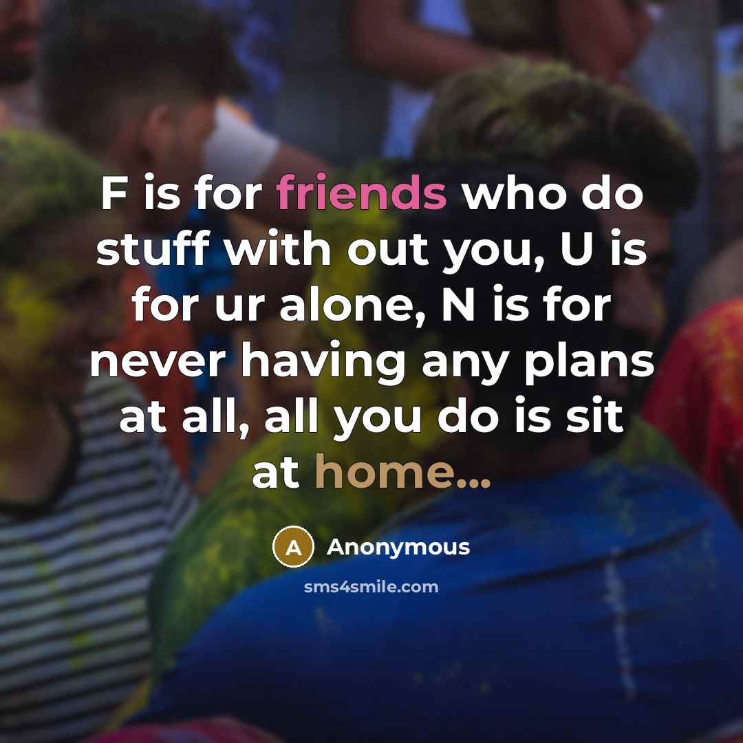 “F is for friends who do stuff with out you, U is for ur alone, N is for never having any plans at all, all you do is sit at home...” quote by Anonymous