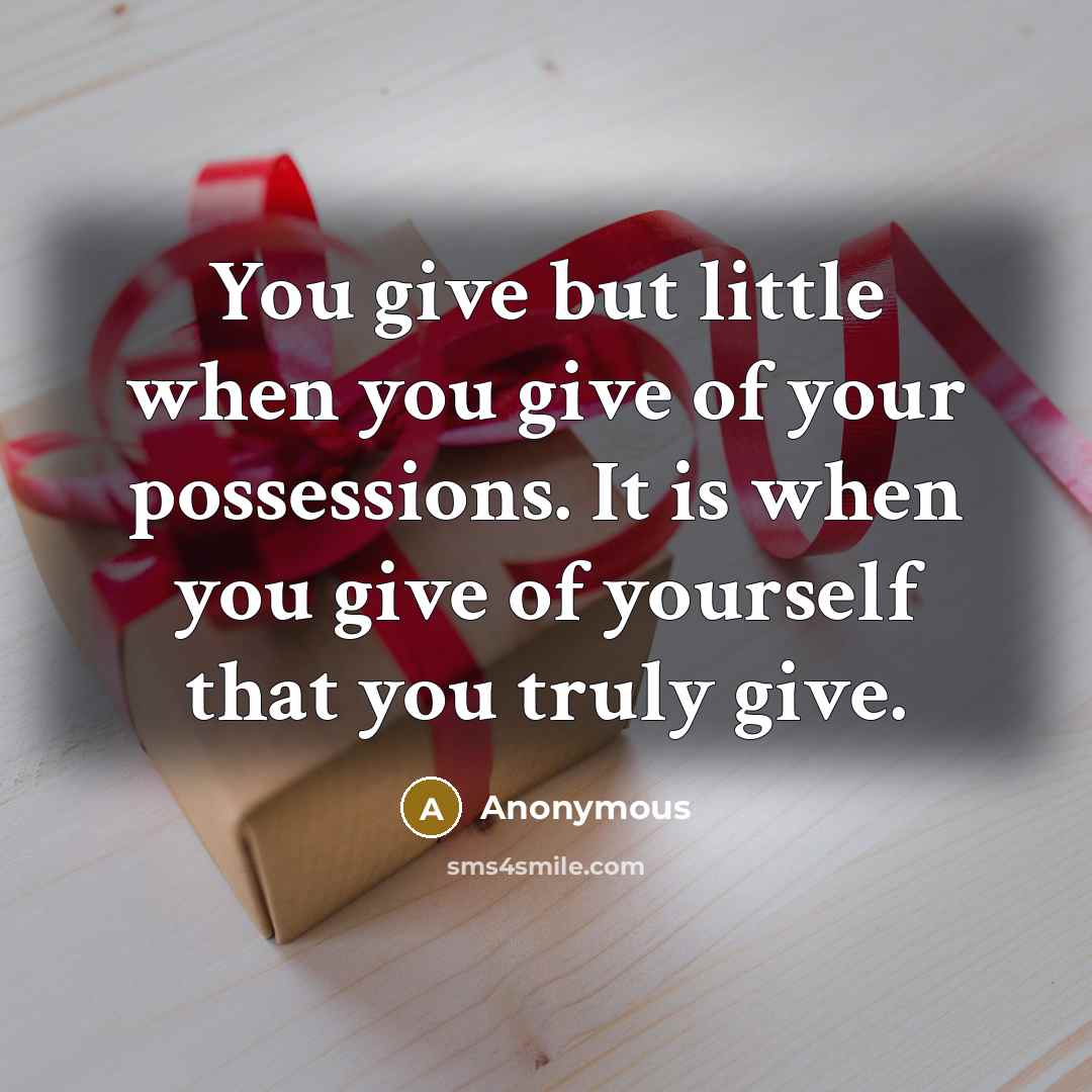 “You give but little when you give of your possessions. It is when you give of yourself that you truly give.” quote by Anonymous