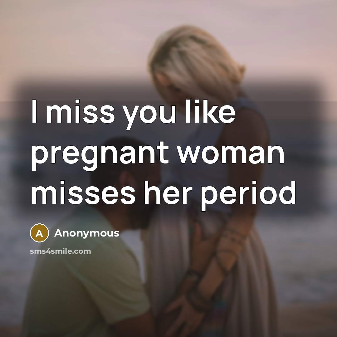 “I miss you like pregnant woman misses her period…” quote by Anonymous