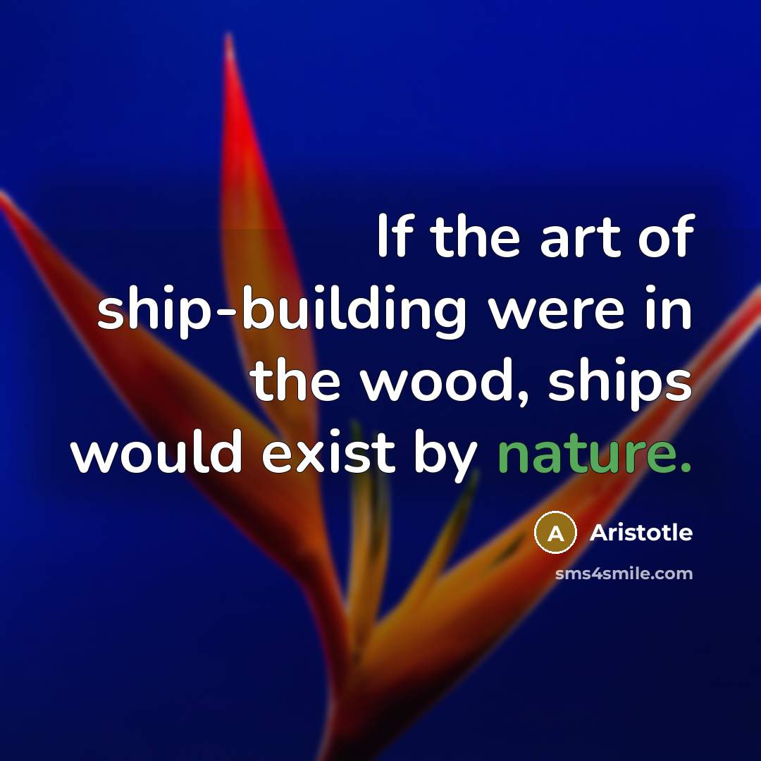 “If the art of ship-building were in the wood, ships…” quote by Aristotle
