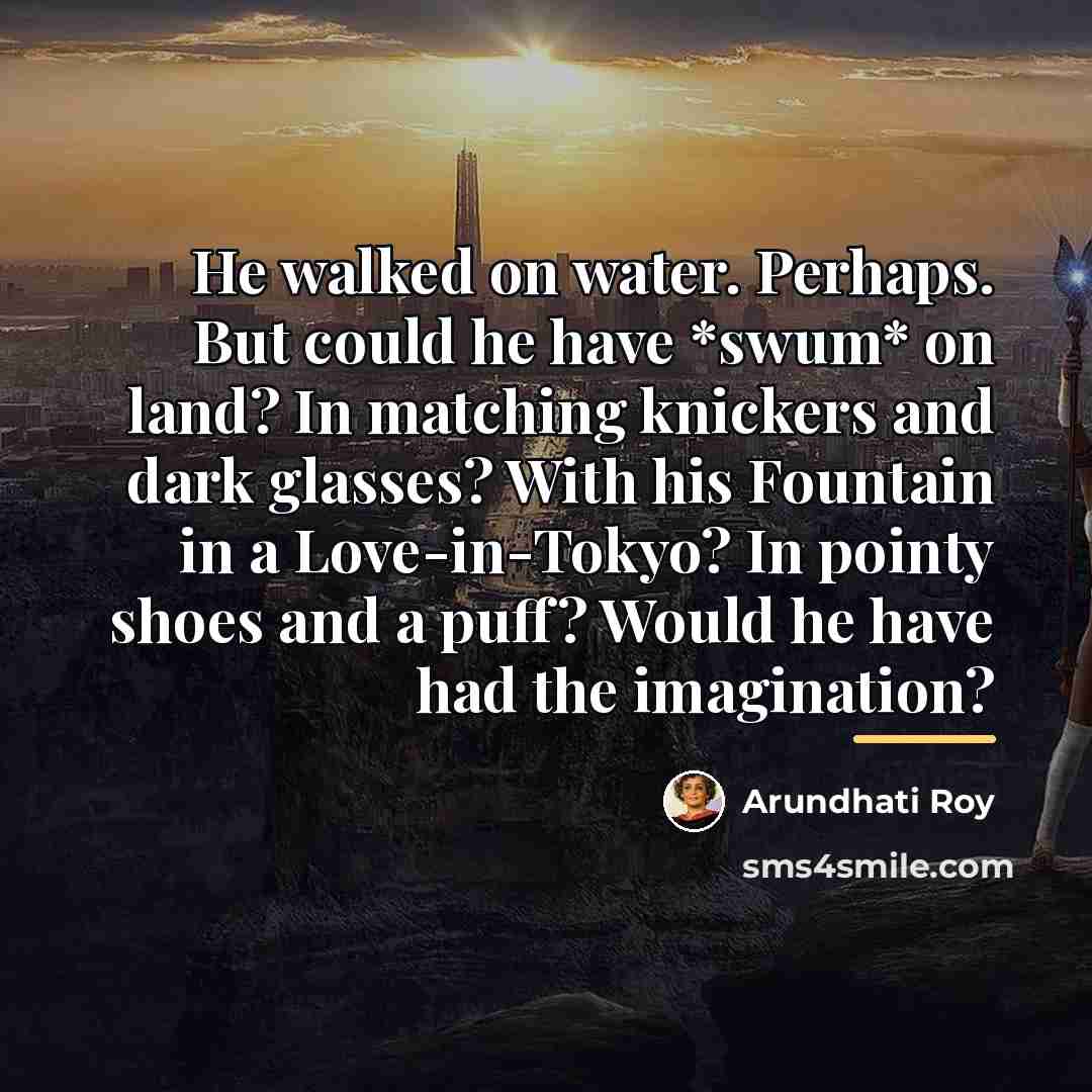 “He walked on water. Perhaps. But could he have *swum*…” quote by Arundhati Roy