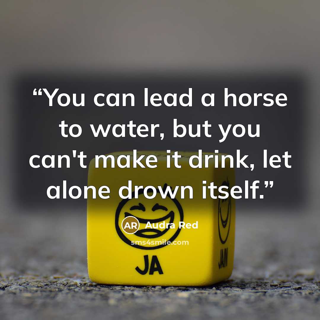 “You can lead a horse to water, but you can't make it drink, let alone drown itself.” quote by Audra Red