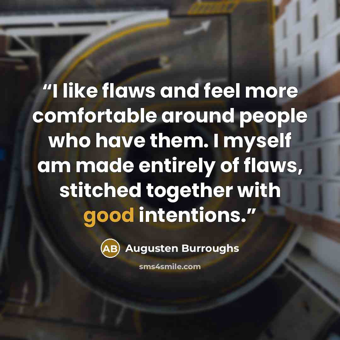 “I like flaws and feel more comfortable around people who have them. I myself am made entirely of flaws, stitched together with good intentions.” quote by Augusten Burroughs
