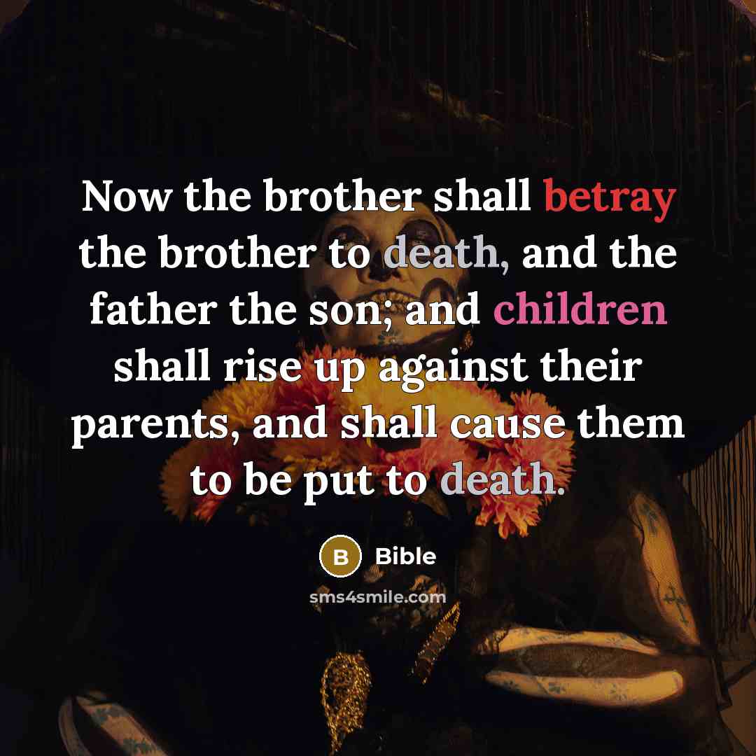 “Now the brother shall betray the brother to death, and the father the son; and children shall rise up against their parents, and shall cause them to be put to death.” quote by Bible
