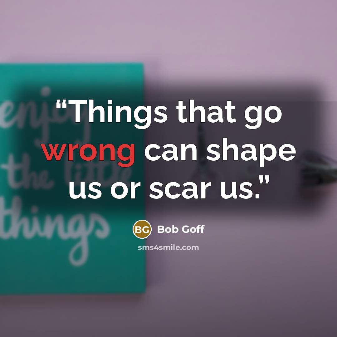 “Things that go wrong can shape us or scar us.” quote by Bob Goff